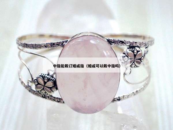 中指能戴订婚戒指（婚戒可以戴中指吗）