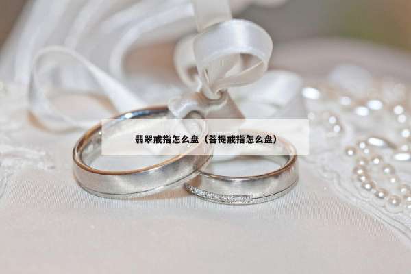 翡翠戒指怎么盘（菩提戒指怎么盘）