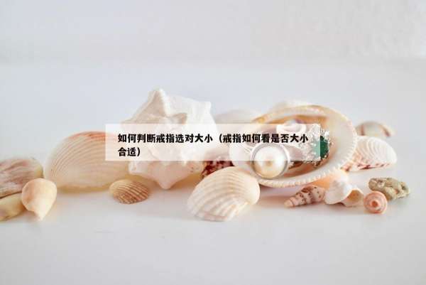 如何判断戒指选对大小（戒指如何看是否大小合适）