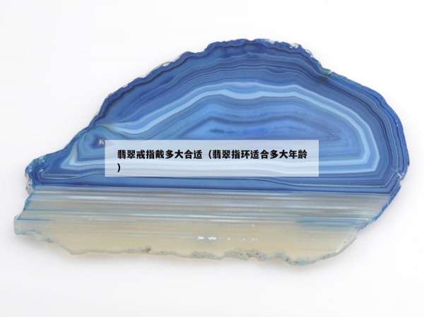 翡翠戒指戴多大合适（翡翠指环适合多大年龄）