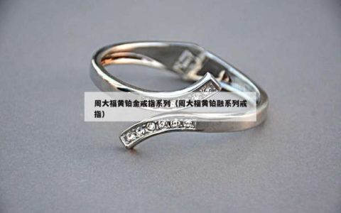 周大福黄铂金戒指系列（周大福黄铂融系列戒指）