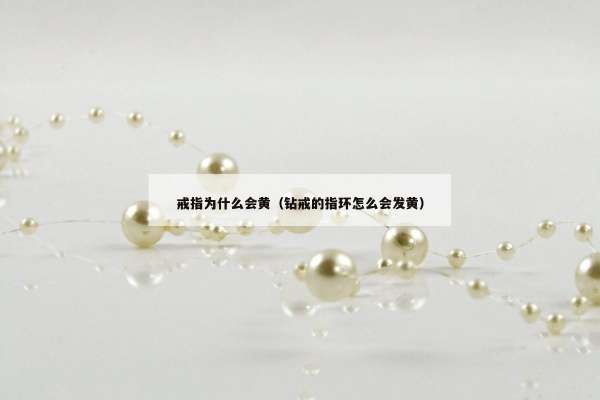 戒指为什么会黄（钻戒的指环怎么会发黄）