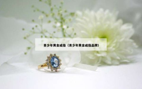 青少年黄金戒指（青少年黄金戒指品牌）