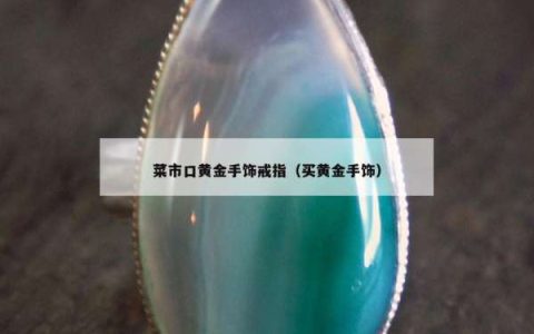 菜市口黄金手饰戒指（买黄金手饰）
