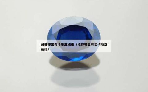 成都哪里有卡地亚戒指（成都哪里有卖卡地亚戒指）