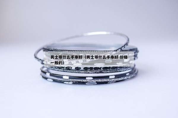 男士带什么手串好（男士带什么手串好 价格一般的）