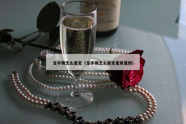 玉手镯怎么鉴定（玉手镯怎么鉴定是真是假）