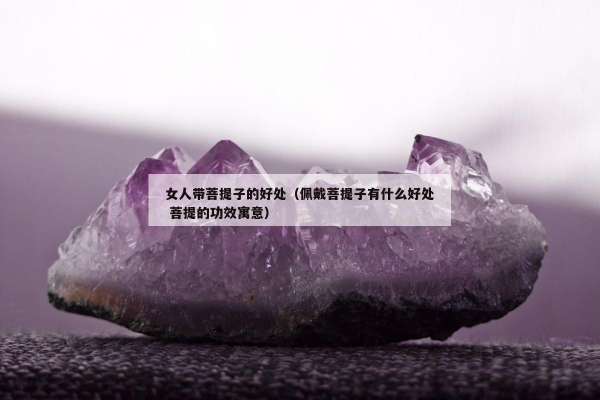 女人带菩提子的好处（佩戴菩提子有什么好处 菩提的功效寓意）