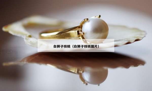 白狮子核桃（白狮子核桃图片）