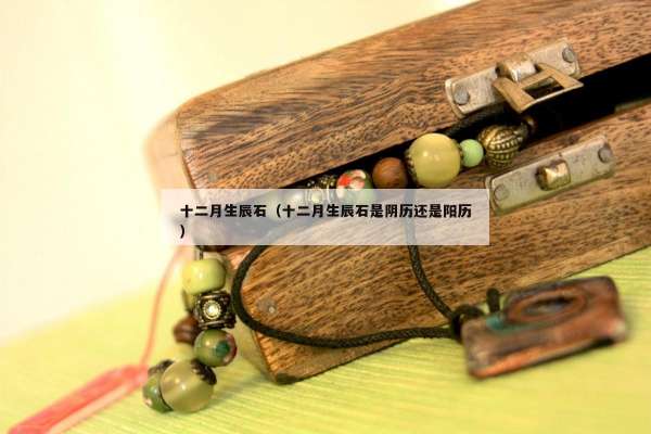 十二月生辰石（十二月生辰石是阴历还是阳历）
