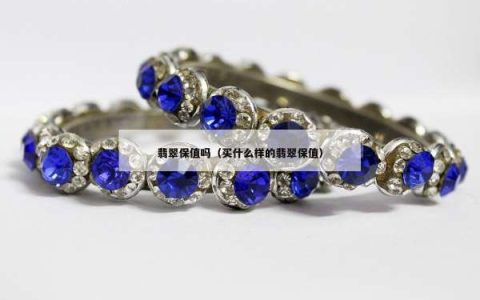 翡翠保值吗（买什么样的翡翠保值）