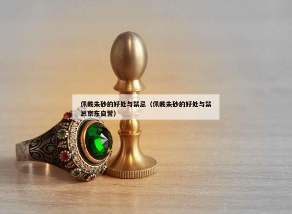 佩戴朱砂的好处与禁忌（佩戴朱砂的好处与禁忌京东自营）