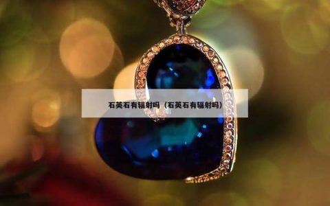 石英石有辐射吗（石英石有辐射吗）