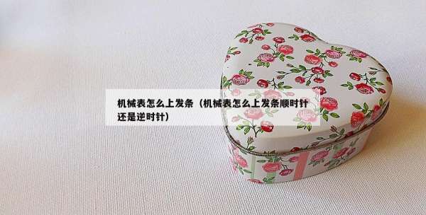 机械表怎么上发条（机械表怎么上发条顺时针还是逆时针）