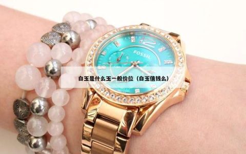 白玉是什么玉一般价位（白玉值钱么）