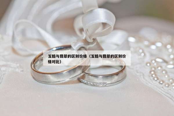 玉髓与翡翠的区别价格（玉髓与翡翠的区别价格对比）