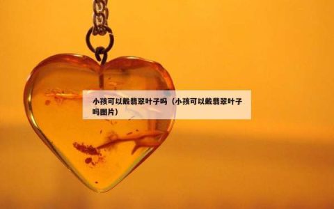 小孩可以戴翡翠叶子吗（小孩可以戴翡翠叶子吗图片）
