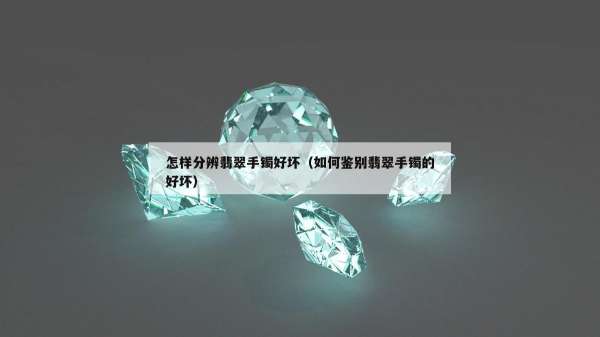 怎样分辨翡翠手镯好坏（如何鉴别翡翠手镯的好坏）