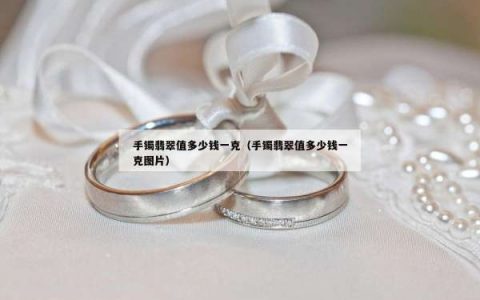 手镯翡翠值多少钱一克（手镯翡翠值多少钱一克图片）