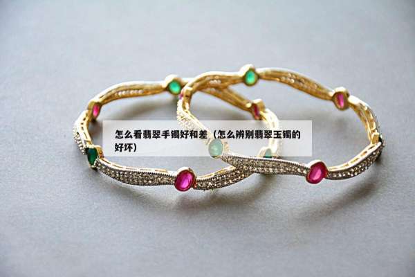 怎么看翡翠手镯好和差（怎么辨别翡翠玉镯的好坏）