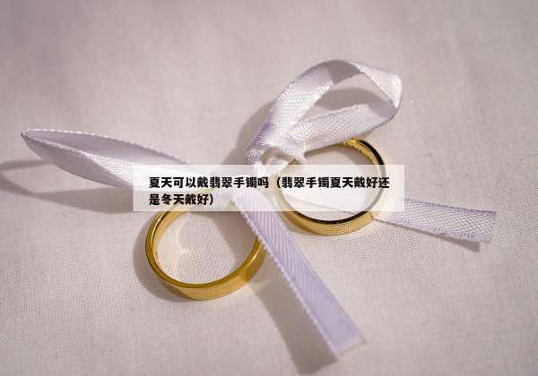 夏天可以戴翡翠手镯吗（翡翠手镯夏天戴好还是冬天戴好）