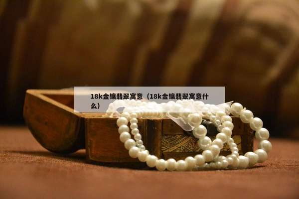 8k金镶翡翠寓意（18k金镶翡翠寓意什么）"