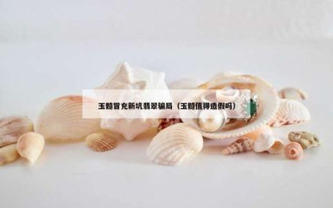 玉髓冒充新坑翡翠骗局（玉髓值得造假吗）