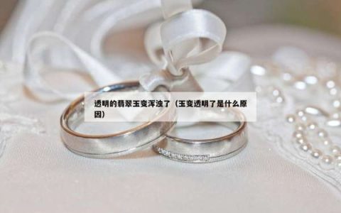 透明的翡翠玉变浑浊了（玉变透明了是什么原因）