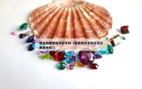 现在的翡翠抛光好不好（翡翠抛光不好还可以再抛光吗?）