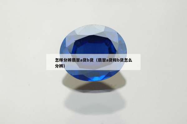 怎样分辨翡翠a货b货（翡翠a货和b货怎么分辨）