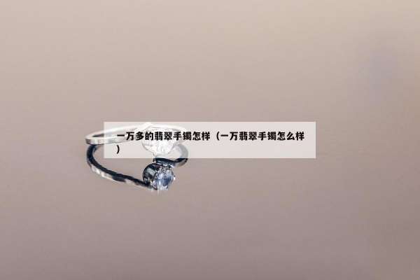 一万多的翡翠手镯怎样（一万翡翠手镯怎么样）