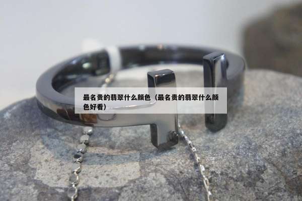 最名贵的翡翠什么颜色（最名贵的翡翠什么颜色好看）