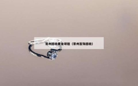 常州回收黄金项链（常州首饰回收）