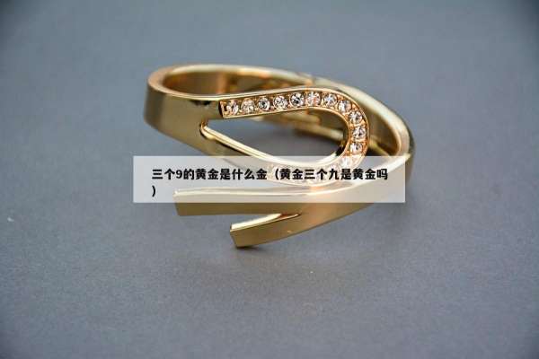 三个9的黄金是什么金（黄金三个九是黄金吗）