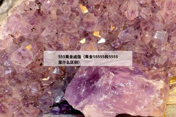 55黄金戒指（黄金55555和5555是什么区别）"