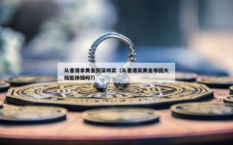 从香港拿黄金到深圳卖（从香港买黄金带回大陆能挣钱吗?）