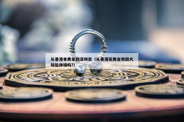从香港拿黄金到深圳卖（从香港买黄金带回大陆能挣钱吗?）