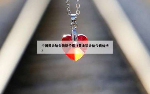 中国黄金铂金最新价格（黄金铂金价今日价格）