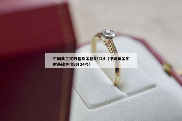 中国黄金实时基础金价8月24（中国黄金实时基础金价8月24号）