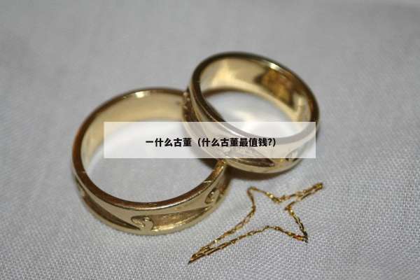 一什么古董（什么古董最值钱?）