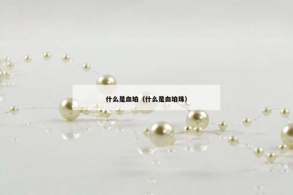 什么是血珀（什么是血珀珠）