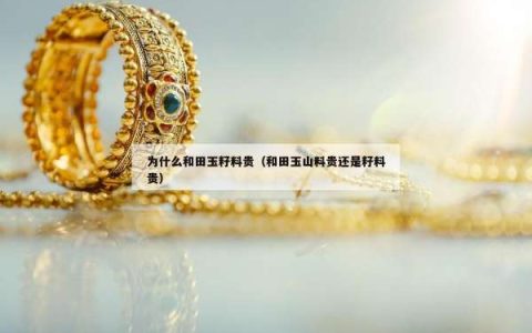 为什么和田玉籽料贵（和田玉山料贵还是籽料贵）