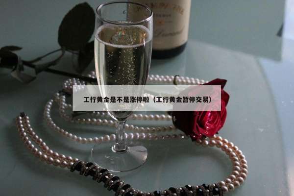 工行黄金是不是涨停啦（工行黄金暂停交易）