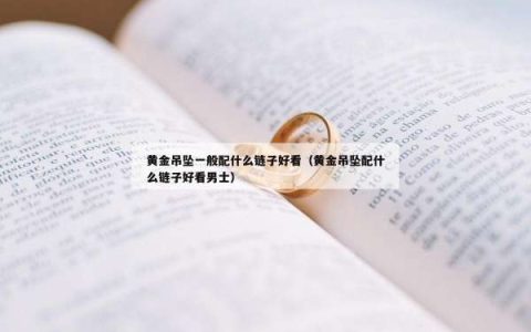 黄金吊坠一般配什么链子好看（黄金吊坠配什么链子好看男士）