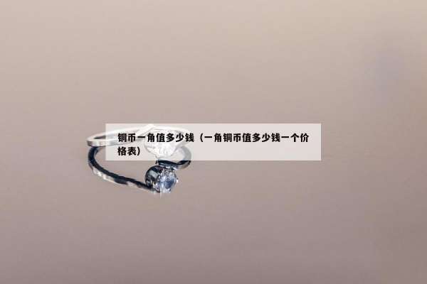铜币一角值多少钱（一角铜币值多少钱一个价格表）