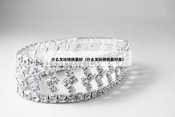 什么文玩核桃最好（什么文玩核桃最好盘）