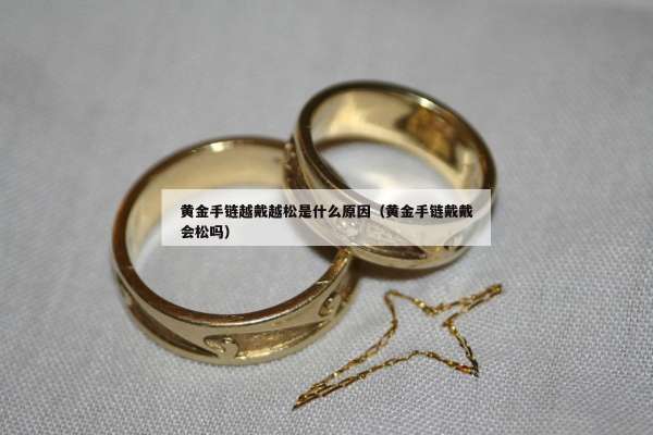 黄金手链越戴越松是什么原因（黄金手链戴戴会松吗）