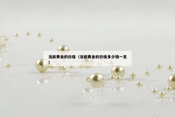 当前黄金的价格（当前黄金的价格多少钱一克）