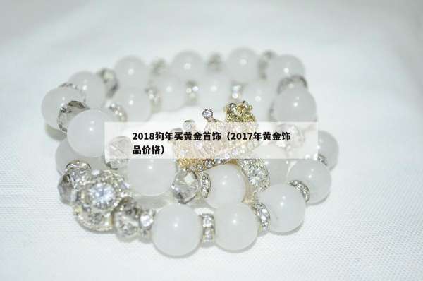 018狗年买黄金首饰（2017年黄金饰品价格）"
