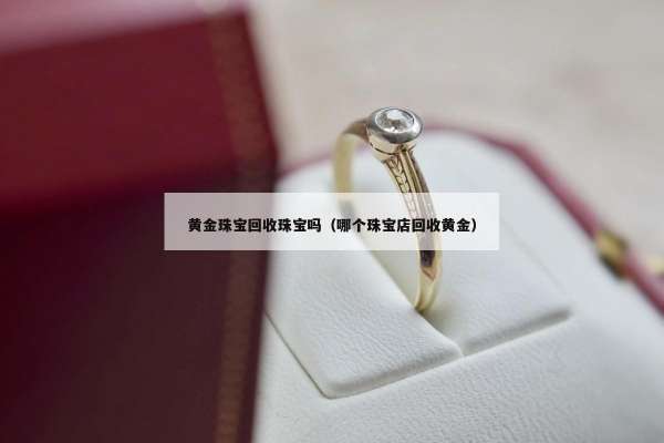 黄金珠宝回收珠宝吗（哪个珠宝店回收黄金）